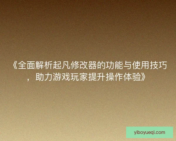 《全面解析起凡修改器的功能与使用技巧，助力游戏玩家提升操作体验》