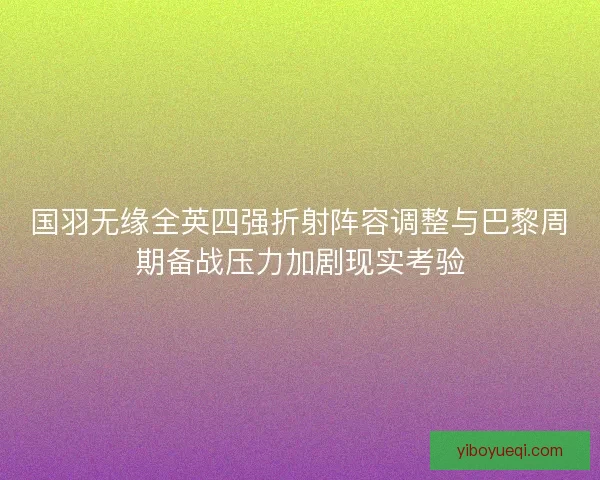国羽无缘全英四强折射阵容调整与巴黎周期备战压力加剧现实考验
