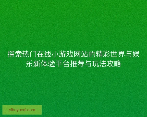 探索热门在线小游戏网站的精彩世界与娱乐新体验平台推荐与玩法攻略