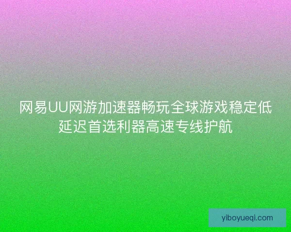 网易UU网游加速器畅玩全球游戏稳定低延迟首选利器高速专线护航