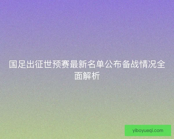 国足出征世预赛最新名单公布备战情况全面解析