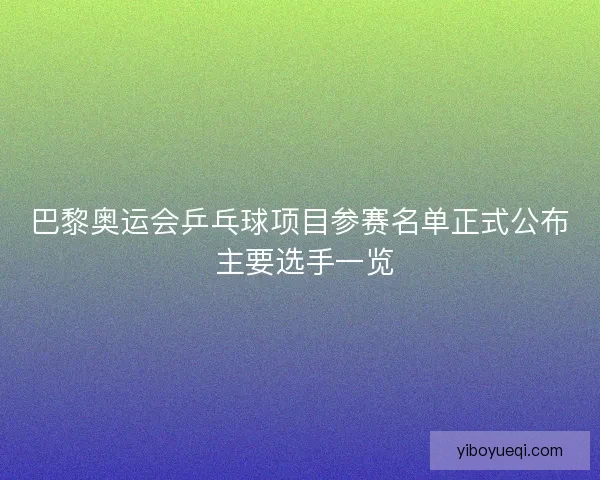 巴黎奥运会乒乓球项目参赛名单正式公布 主要选手一览