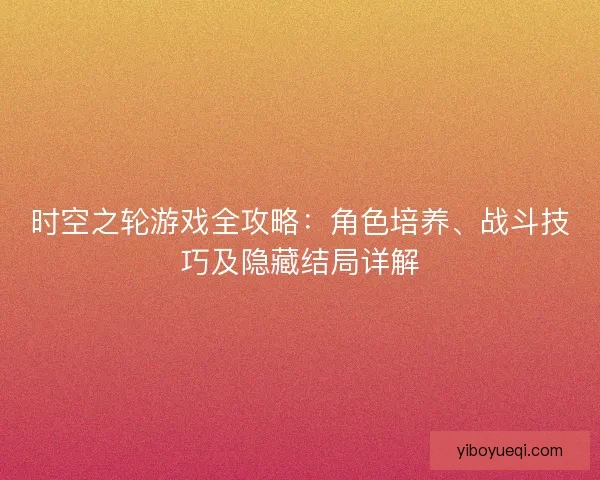 时空之轮游戏全攻略：角色培养、战斗技巧及隐藏结局详解
