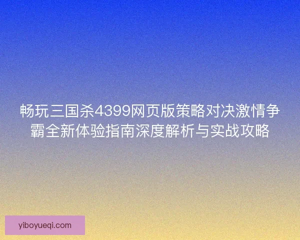 畅玩三国杀4399网页版策略对决激情争霸全新体验指南深度解析与实战攻略
