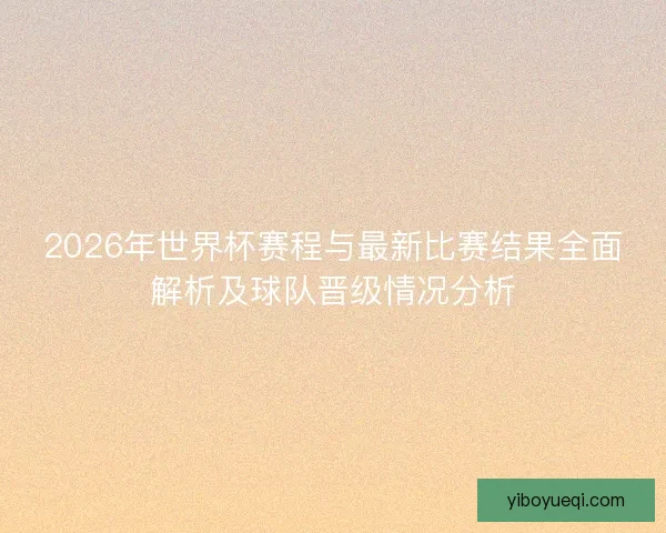 2026年世界杯赛程与最新比赛结果全面解析及球队晋级情况分析