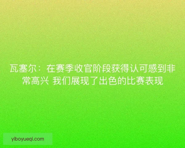 瓦塞尔：在赛季收官阶段获得认可感到非常高兴 我们展现了出色的比赛表现