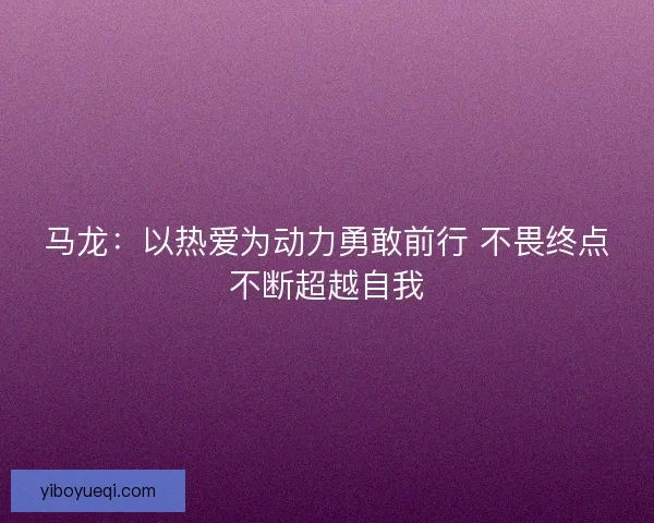 马龙：以热爱为动力勇敢前行 不畏终点不断超越自我