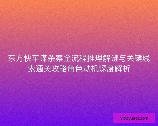 东方快车谋杀案全流程推理解谜与关键线索通关攻略角色动机深度解析