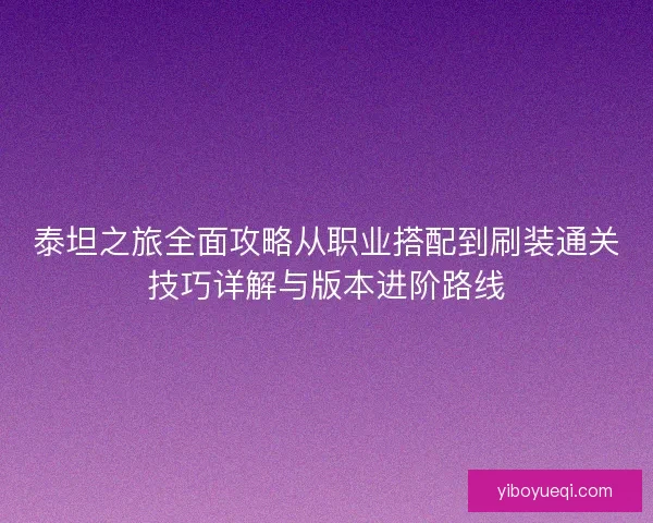 泰坦之旅全面攻略从职业搭配到刷装通关技巧详解与版本进阶路线