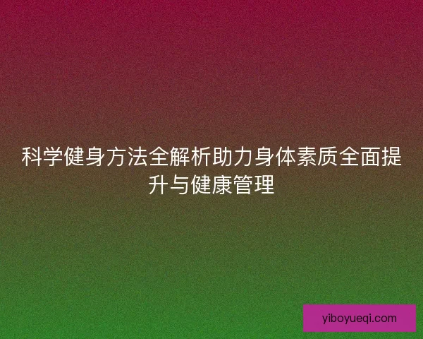 科学健身方法全解析助力身体素质全面提升与健康管理