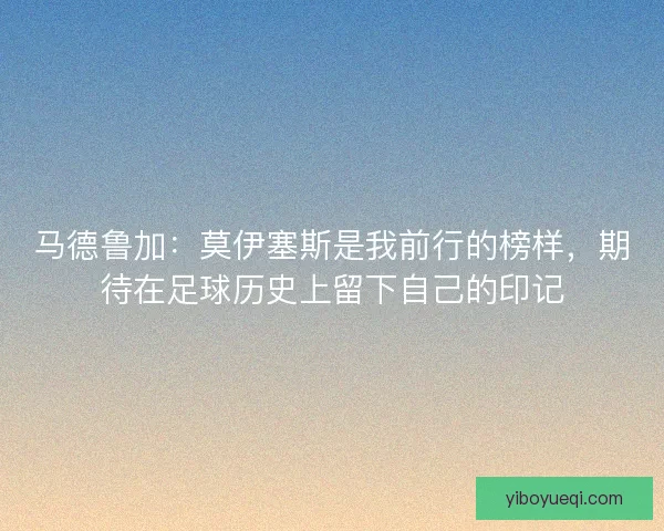 马德鲁加：莫伊塞斯是我前行的榜样，期待在足球历史上留下自己的印记