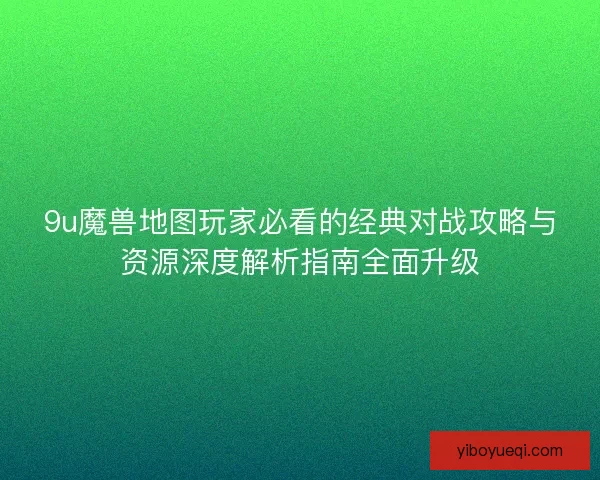 9u魔兽地图玩家必看的经典对战攻略与资源深度解析指南全面升级