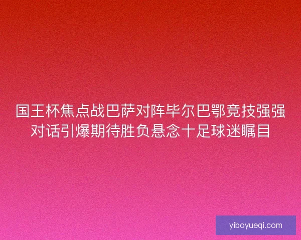 国王杯焦点战巴萨对阵毕尔巴鄂竞技强强对话引爆期待胜负悬念十足球迷瞩目