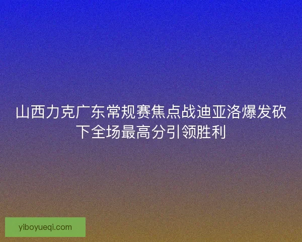 山西力克广东常规赛焦点战迪亚洛爆发砍下全场最高分引领胜利