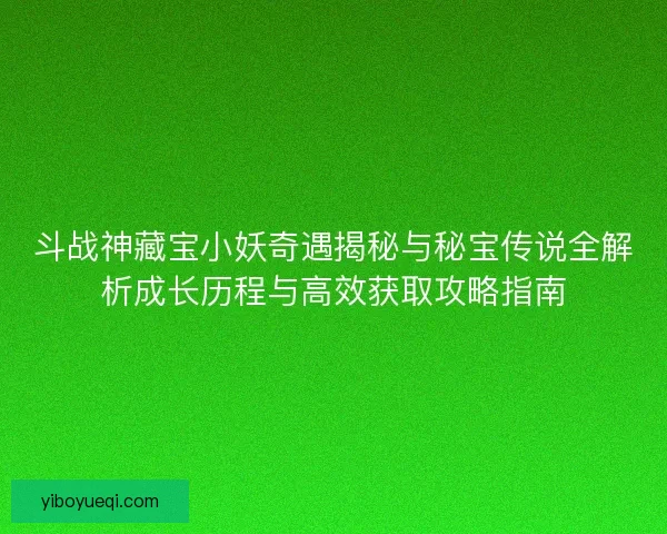 斗战神藏宝小妖奇遇揭秘与秘宝传说全解析成长历程与高效获取攻略指南