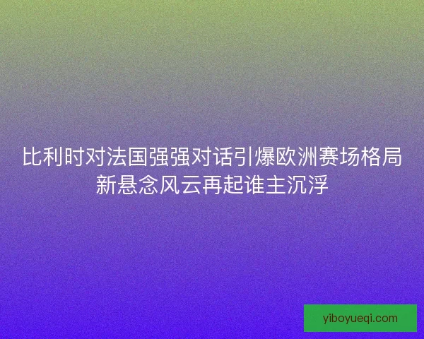 比利时对法国强强对话引爆欧洲赛场格局新悬念风云再起谁主沉浮