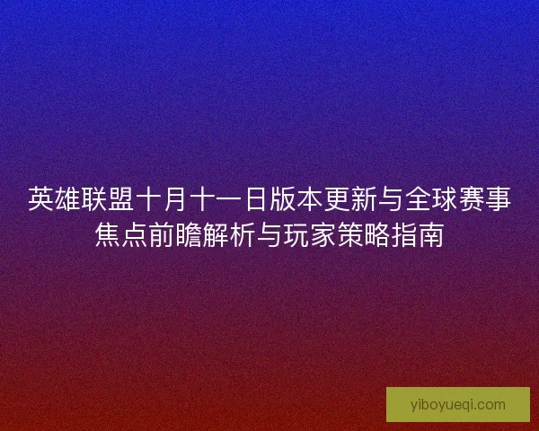 英雄联盟十月十一日版本更新与全球赛事焦点前瞻解析与玩家策略指南