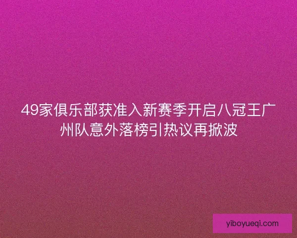 49家俱乐部获准入新赛季开启八冠王广州队意外落榜引热议再掀波
