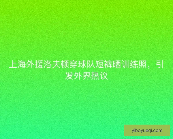 上海外援洛夫顿穿球队短裤晒训练照，引发外界热议