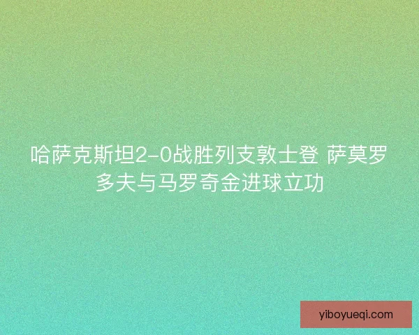 哈萨克斯坦2-0战胜列支敦士登 萨莫罗多夫与马罗奇金进球立功
