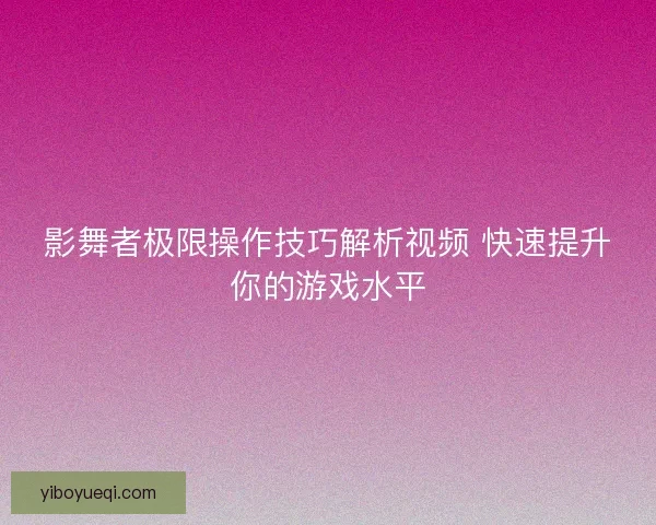 影舞者极限操作技巧解析视频 快速提升你的游戏水平