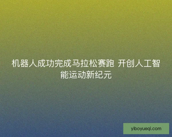 机器人成功完成马拉松赛跑 开创人工智能运动新纪元