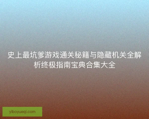 史上最坑爹游戏通关秘籍与隐藏机关全解析终极指南宝典合集大全
