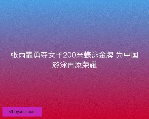 张雨霏勇夺女子200米蝶泳金牌 为中国游泳再添荣耀