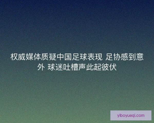 权威媒体质疑中国足球表现 足协感到意外 球迷吐槽声此起彼伏