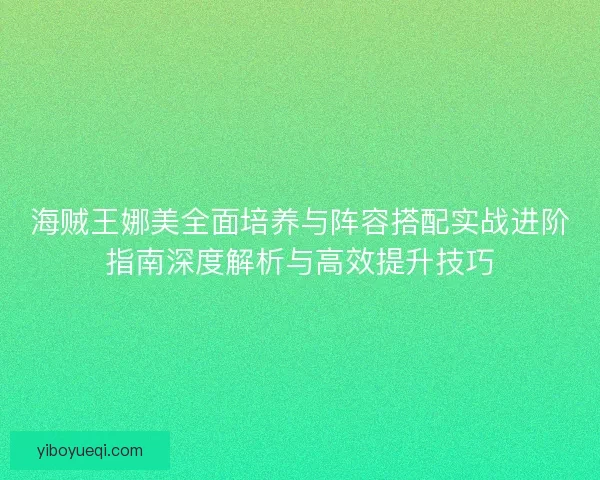 海贼王娜美全面培养与阵容搭配实战进阶指南深度解析与高效提升技巧