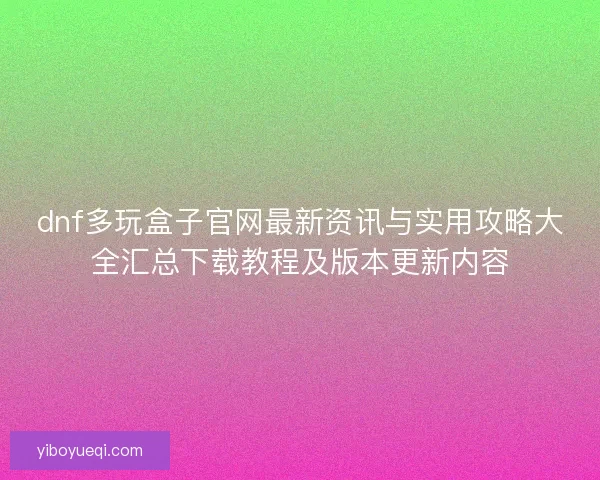 dnf多玩盒子官网最新资讯与实用攻略大全汇总下载教程及版本更新内容