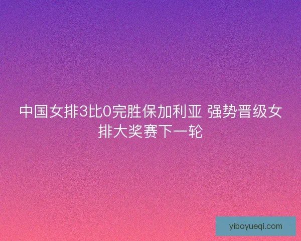中国女排3比0完胜保加利亚 强势晋级女排大奖赛下一轮