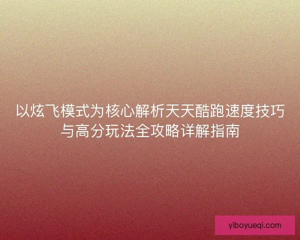 以炫飞模式为核心解析天天酷跑速度技巧与高分玩法全攻略详解指南