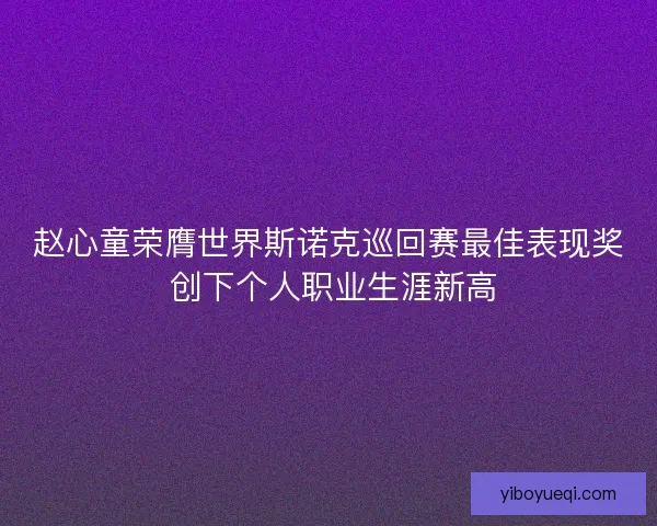 赵心童荣膺世界斯诺克巡回赛最佳表现奖 创下个人职业生涯新高