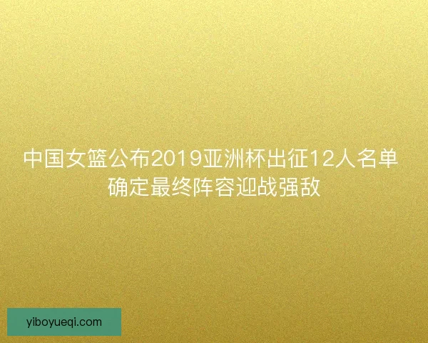 中国女篮公布2019亚洲杯出征12人名单 确定最终阵容迎战强敌 中国女篮公布2019亚洲杯出征12人名单 确定最终阵容迎战强敌