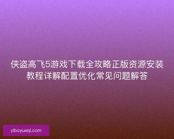侠盗高飞5游戏下载全攻略正版资源安装教程详解配置优化常见问题解答