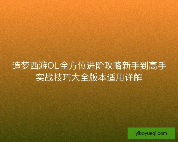 造梦西游OL全方位进阶攻略新手到高手实战技巧大全版本适用详解 造梦西游OL全方位进阶攻略新手到高手实战技巧大全版本适用详解