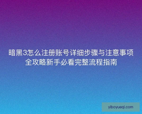 暗黑3怎么注册账号详细步骤与注意事项全攻略新手必看完整流程指南