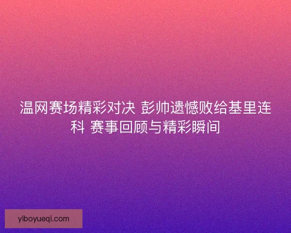 温网赛场精彩对决 彭帅遗憾败给基里连科 赛事回顾与精彩瞬间