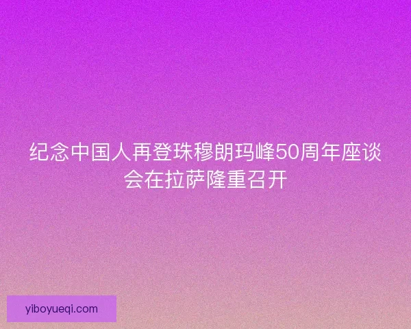纪念中国人再登珠穆朗玛峰50周年座谈会在拉萨隆重召开