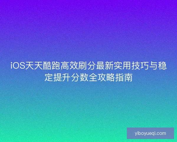 iOS天天酷跑高效刷分最新实用技巧与稳定提升分数全攻略指南