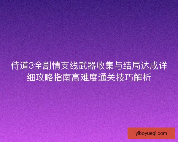 侍道3全剧情支线武器收集与结局达成详细攻略指南高难度通关技巧解析