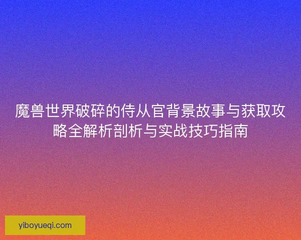 魔兽世界破碎的侍从官背景故事与获取攻略全解析剖析与实战技巧指南