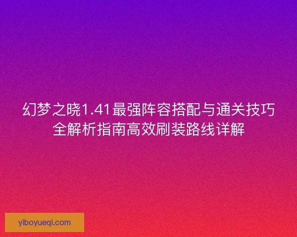 幻梦之晓1.41最强阵容搭配与通关技巧全解析指南高效刷装路线详解